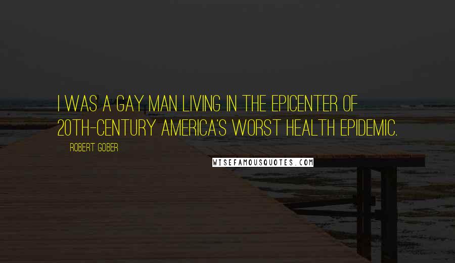 Robert Gober Quotes: I was a gay man living in the epicenter of 20th-century America's worst health epidemic.