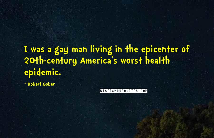 Robert Gober Quotes: I was a gay man living in the epicenter of 20th-century America's worst health epidemic.