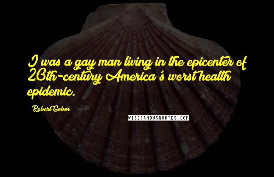 Robert Gober Quotes: I was a gay man living in the epicenter of 20th-century America's worst health epidemic.