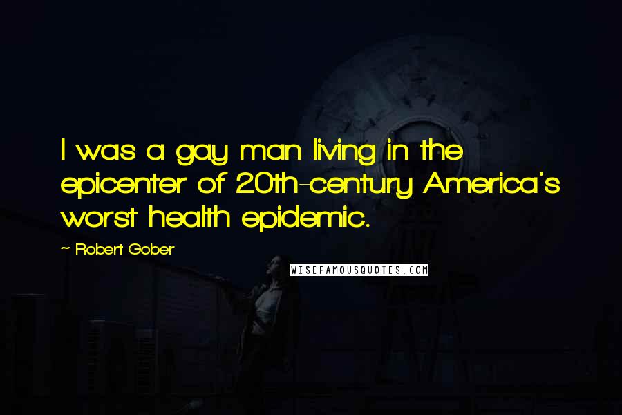 Robert Gober Quotes: I was a gay man living in the epicenter of 20th-century America's worst health epidemic.