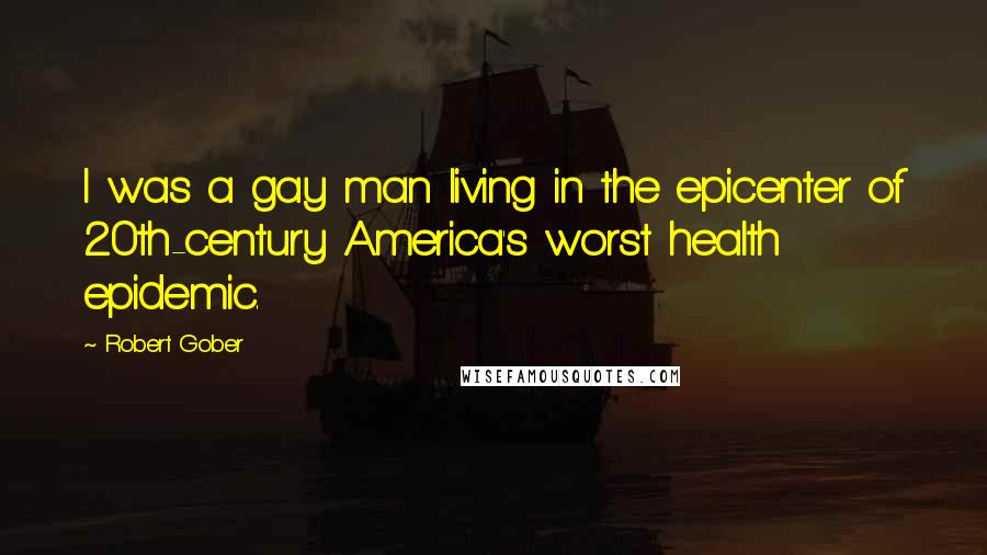 Robert Gober Quotes: I was a gay man living in the epicenter of 20th-century America's worst health epidemic.