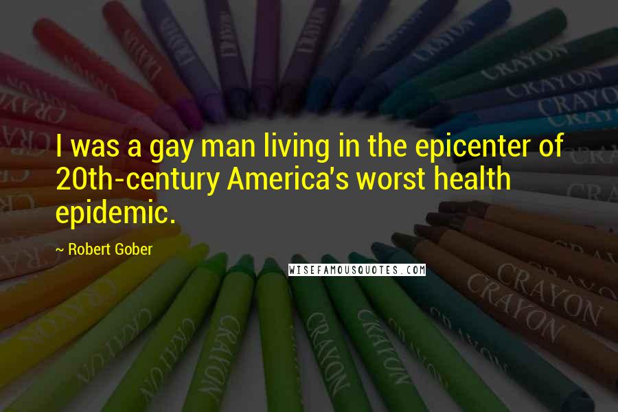 Robert Gober Quotes: I was a gay man living in the epicenter of 20th-century America's worst health epidemic.