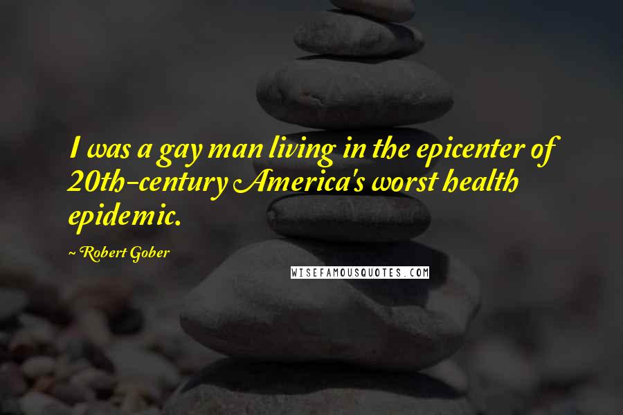 Robert Gober Quotes: I was a gay man living in the epicenter of 20th-century America's worst health epidemic.