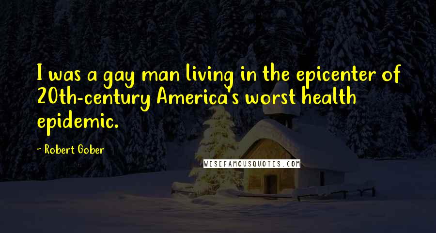 Robert Gober Quotes: I was a gay man living in the epicenter of 20th-century America's worst health epidemic.