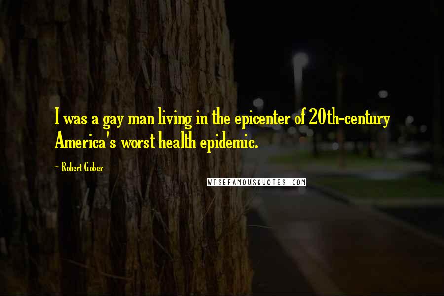 Robert Gober Quotes: I was a gay man living in the epicenter of 20th-century America's worst health epidemic.