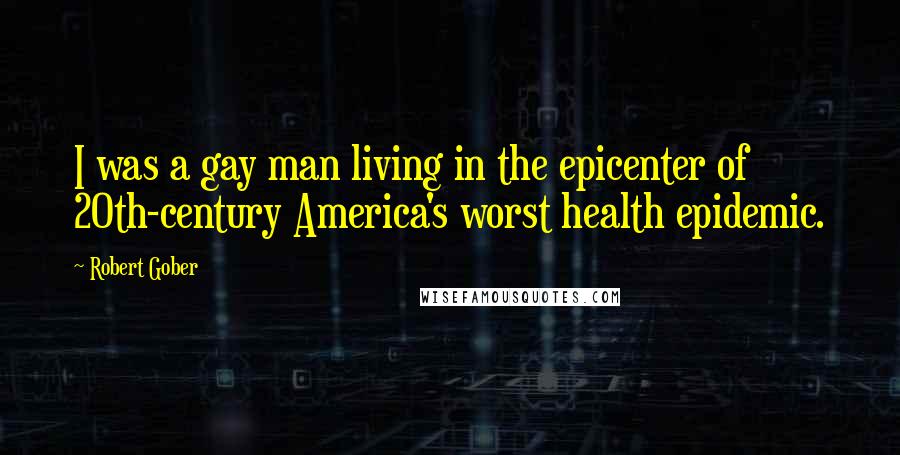 Robert Gober Quotes: I was a gay man living in the epicenter of 20th-century America's worst health epidemic.