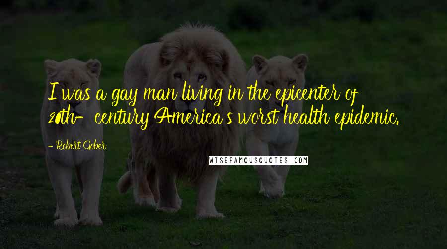 Robert Gober Quotes: I was a gay man living in the epicenter of 20th-century America's worst health epidemic.