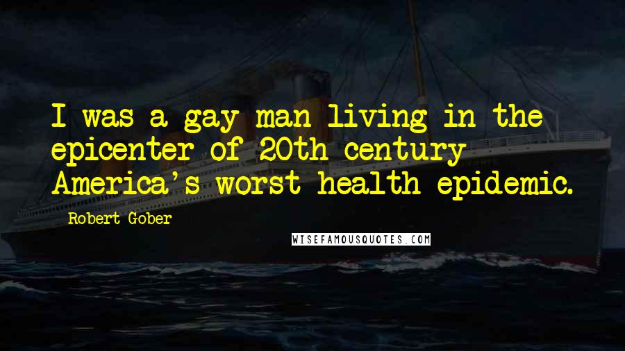 Robert Gober Quotes: I was a gay man living in the epicenter of 20th-century America's worst health epidemic.