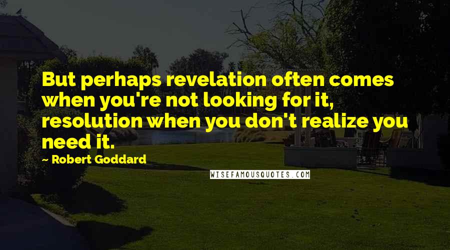 Robert Goddard Quotes: But perhaps revelation often comes when you're not looking for it, resolution when you don't realize you need it.