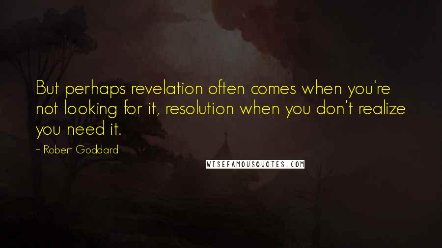 Robert Goddard Quotes: But perhaps revelation often comes when you're not looking for it, resolution when you don't realize you need it.