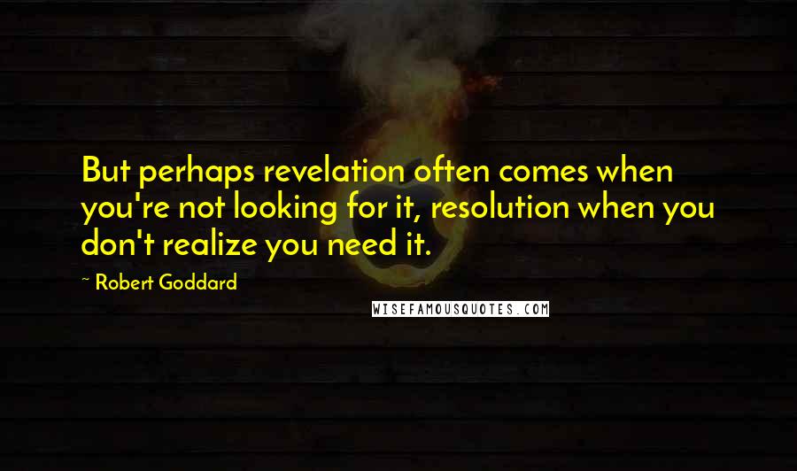 Robert Goddard Quotes: But perhaps revelation often comes when you're not looking for it, resolution when you don't realize you need it.