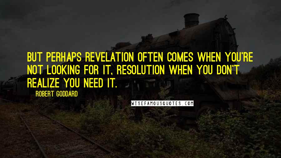 Robert Goddard Quotes: But perhaps revelation often comes when you're not looking for it, resolution when you don't realize you need it.