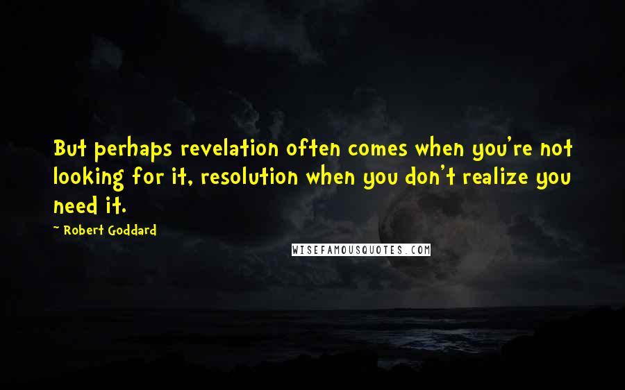 Robert Goddard Quotes: But perhaps revelation often comes when you're not looking for it, resolution when you don't realize you need it.