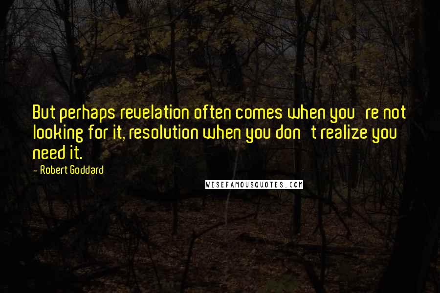 Robert Goddard Quotes: But perhaps revelation often comes when you're not looking for it, resolution when you don't realize you need it.