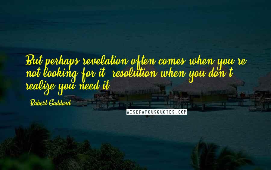 Robert Goddard Quotes: But perhaps revelation often comes when you're not looking for it, resolution when you don't realize you need it.