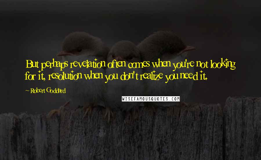 Robert Goddard Quotes: But perhaps revelation often comes when you're not looking for it, resolution when you don't realize you need it.