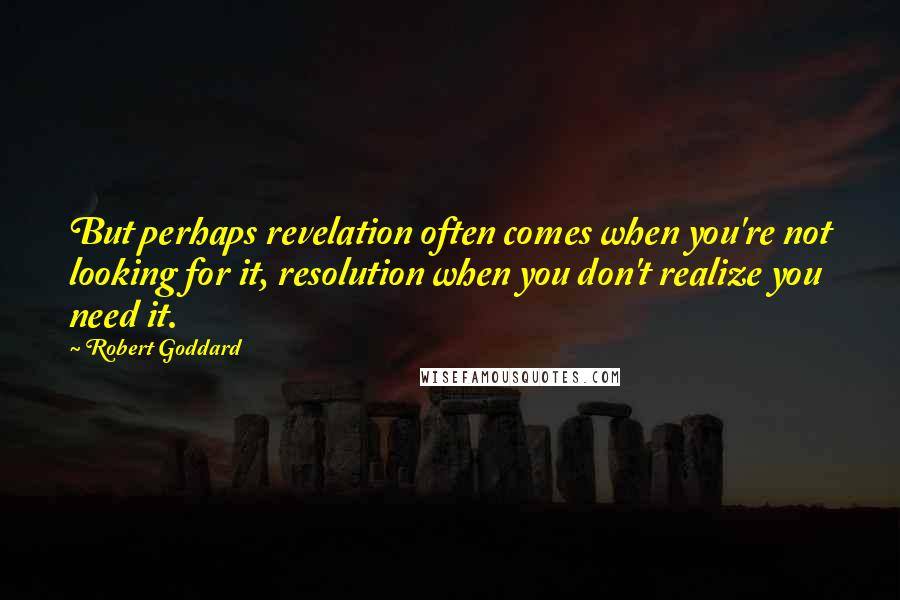 Robert Goddard Quotes: But perhaps revelation often comes when you're not looking for it, resolution when you don't realize you need it.