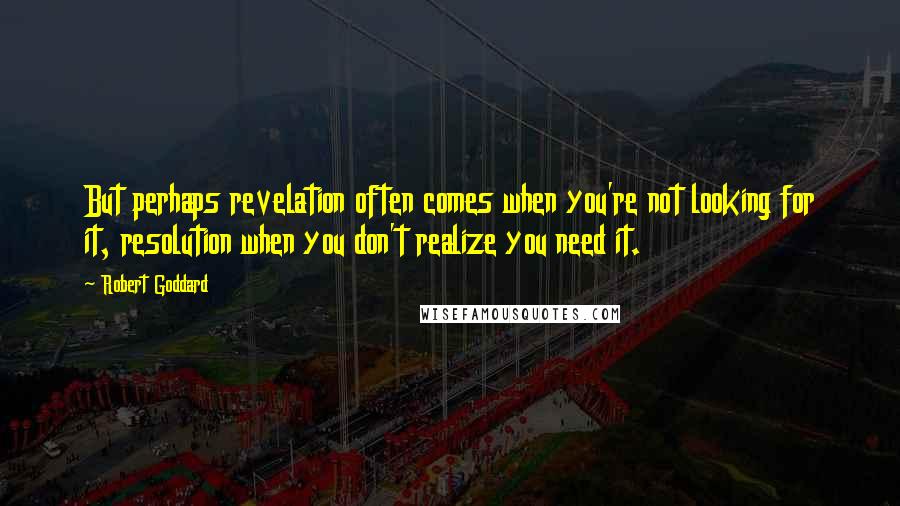 Robert Goddard Quotes: But perhaps revelation often comes when you're not looking for it, resolution when you don't realize you need it.