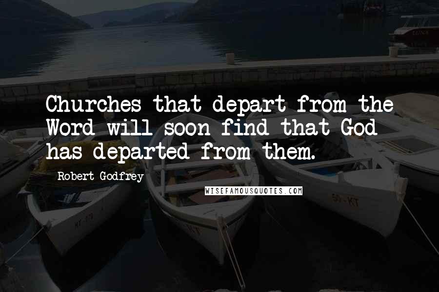 Robert Godfrey Quotes: Churches that depart from the Word will soon find that God has departed from them.