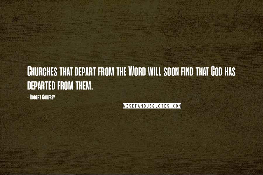 Robert Godfrey Quotes: Churches that depart from the Word will soon find that God has departed from them.