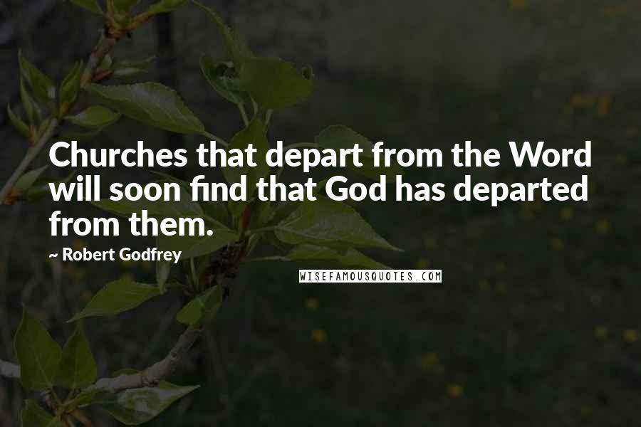 Robert Godfrey Quotes: Churches that depart from the Word will soon find that God has departed from them.