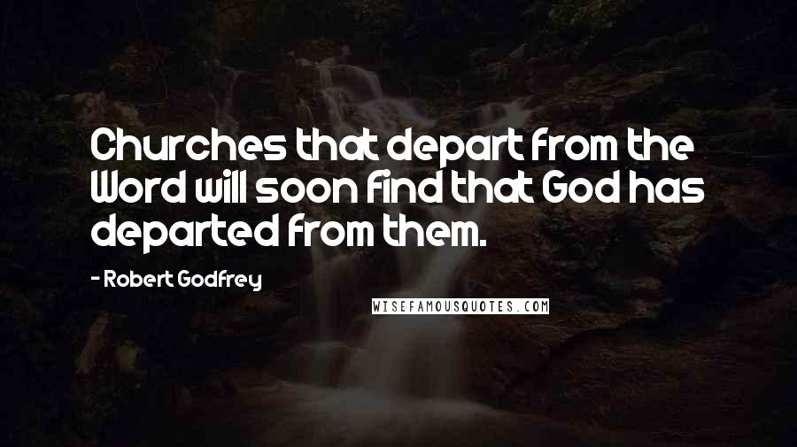 Robert Godfrey Quotes: Churches that depart from the Word will soon find that God has departed from them.