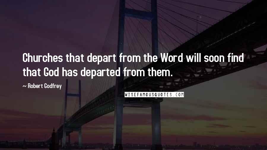 Robert Godfrey Quotes: Churches that depart from the Word will soon find that God has departed from them.