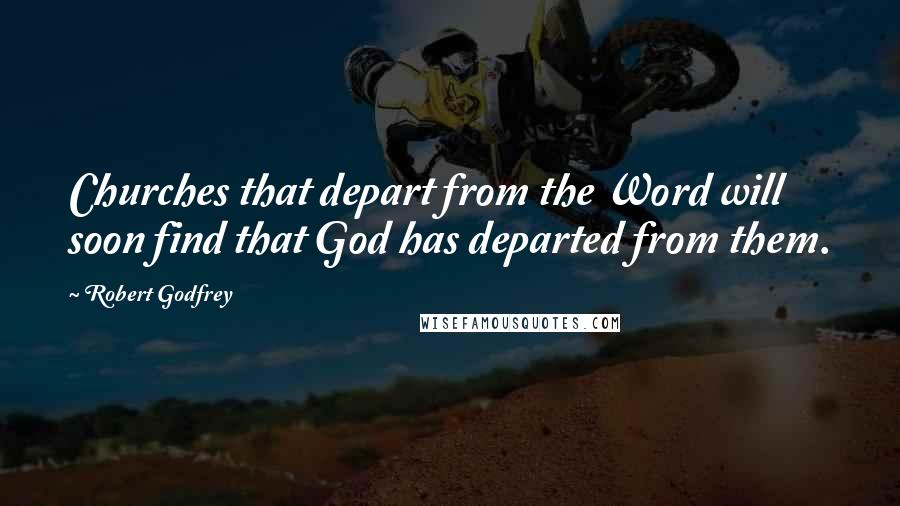 Robert Godfrey Quotes: Churches that depart from the Word will soon find that God has departed from them.