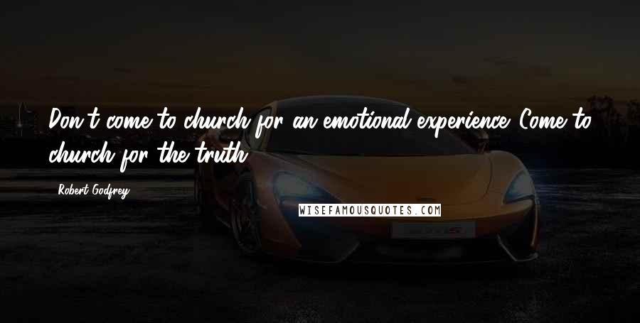 Robert Godfrey Quotes: Don't come to church for an emotional experience. Come to church for the truth.