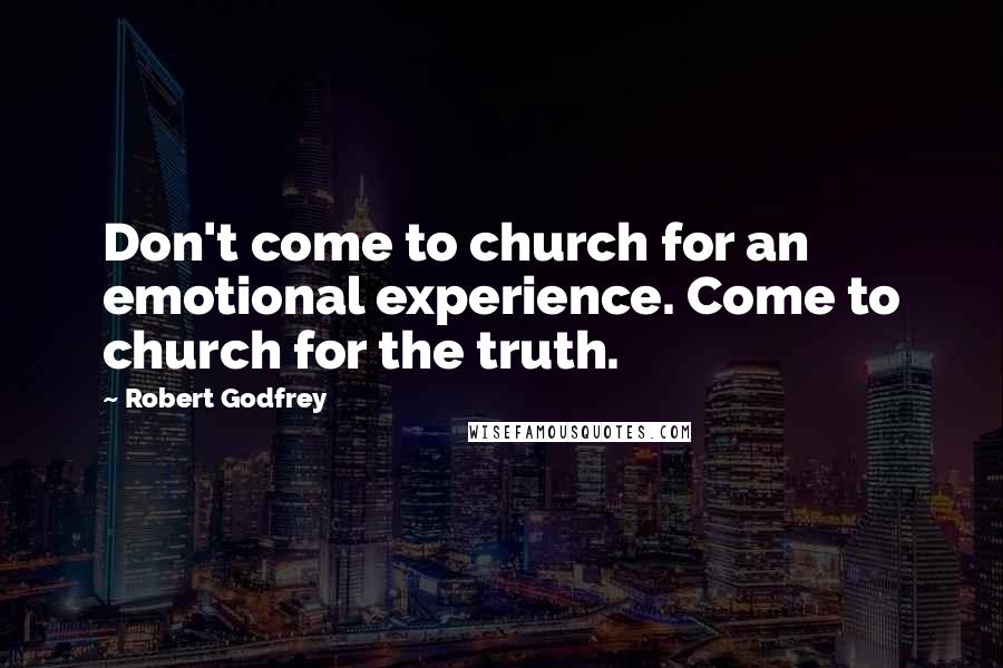 Robert Godfrey Quotes: Don't come to church for an emotional experience. Come to church for the truth.