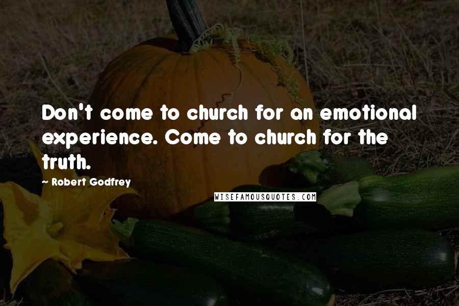 Robert Godfrey Quotes: Don't come to church for an emotional experience. Come to church for the truth.