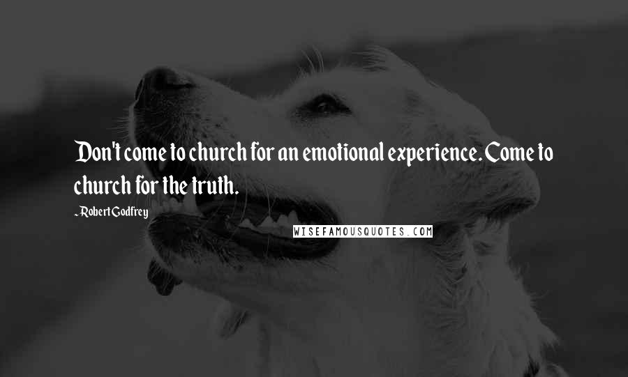 Robert Godfrey Quotes: Don't come to church for an emotional experience. Come to church for the truth.