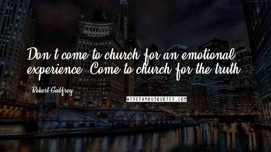 Robert Godfrey Quotes: Don't come to church for an emotional experience. Come to church for the truth.