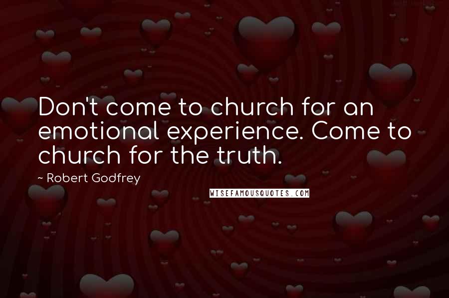 Robert Godfrey Quotes: Don't come to church for an emotional experience. Come to church for the truth.