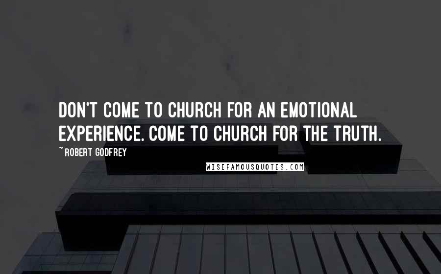 Robert Godfrey Quotes: Don't come to church for an emotional experience. Come to church for the truth.