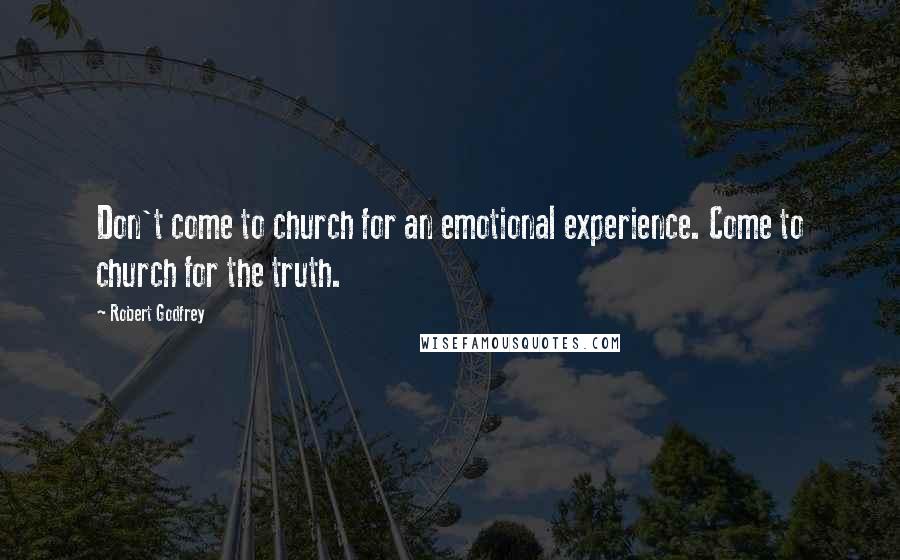 Robert Godfrey Quotes: Don't come to church for an emotional experience. Come to church for the truth.