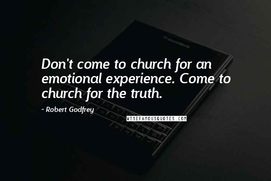 Robert Godfrey Quotes: Don't come to church for an emotional experience. Come to church for the truth.