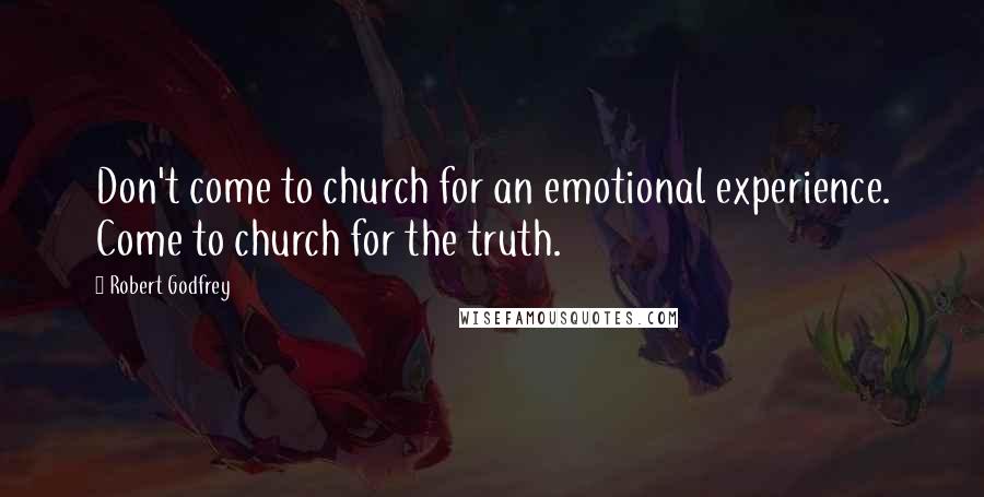 Robert Godfrey Quotes: Don't come to church for an emotional experience. Come to church for the truth.