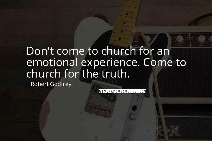 Robert Godfrey Quotes: Don't come to church for an emotional experience. Come to church for the truth.