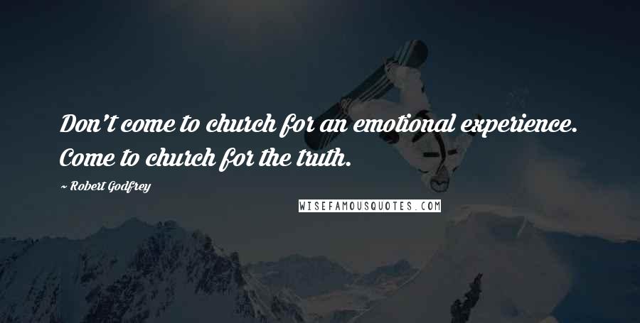 Robert Godfrey Quotes: Don't come to church for an emotional experience. Come to church for the truth.