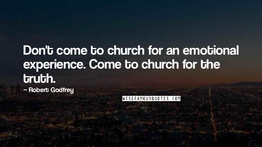 Robert Godfrey Quotes: Don't come to church for an emotional experience. Come to church for the truth.