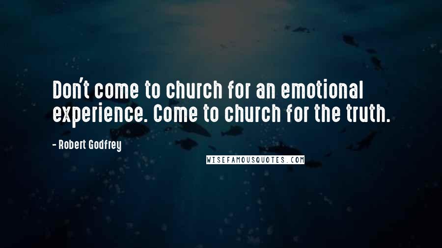 Robert Godfrey Quotes: Don't come to church for an emotional experience. Come to church for the truth.