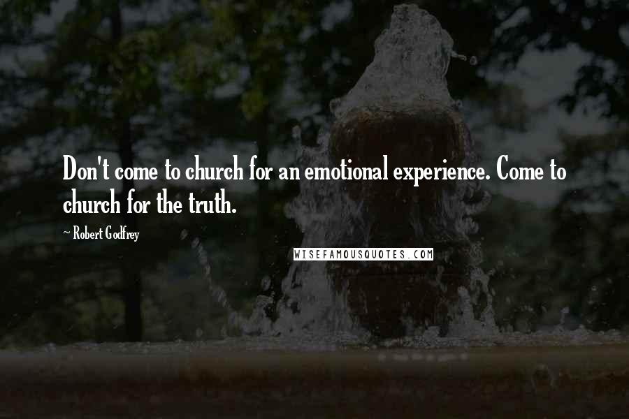 Robert Godfrey Quotes: Don't come to church for an emotional experience. Come to church for the truth.