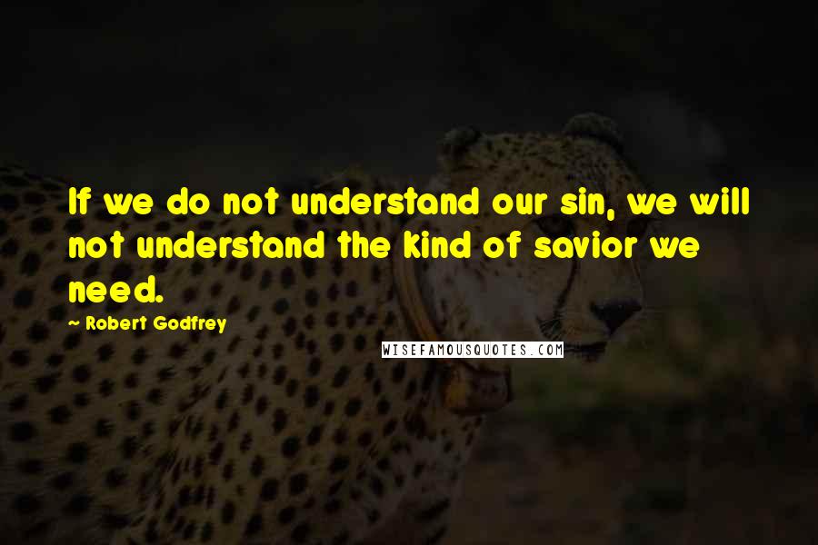 Robert Godfrey Quotes: If we do not understand our sin, we will not understand the kind of savior we need.