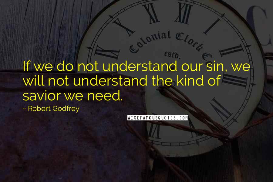 Robert Godfrey Quotes: If we do not understand our sin, we will not understand the kind of savior we need.