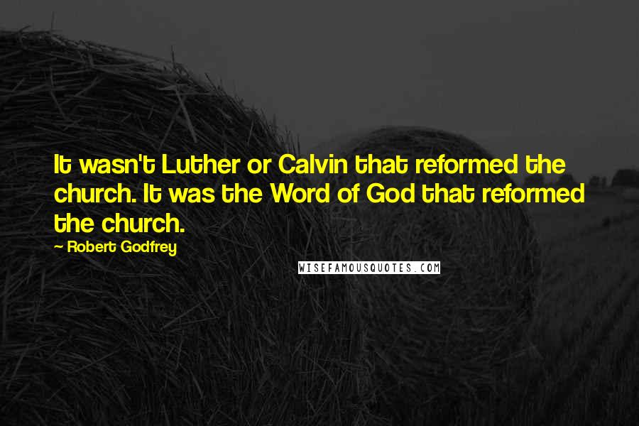 Robert Godfrey Quotes: It wasn't Luther or Calvin that reformed the church. It was the Word of God that reformed the church.