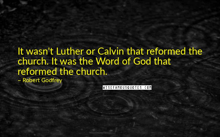 Robert Godfrey Quotes: It wasn't Luther or Calvin that reformed the church. It was the Word of God that reformed the church.