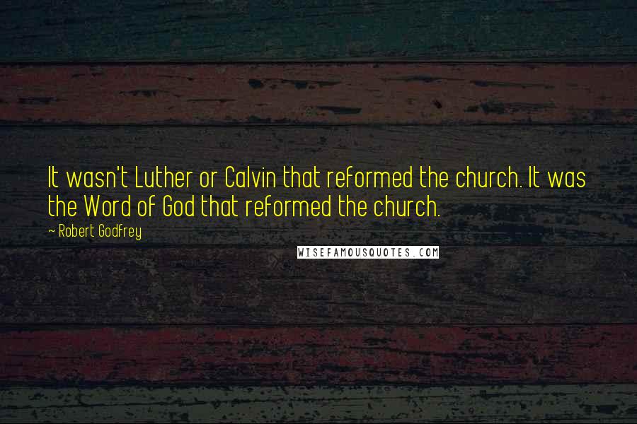 Robert Godfrey Quotes: It wasn't Luther or Calvin that reformed the church. It was the Word of God that reformed the church.