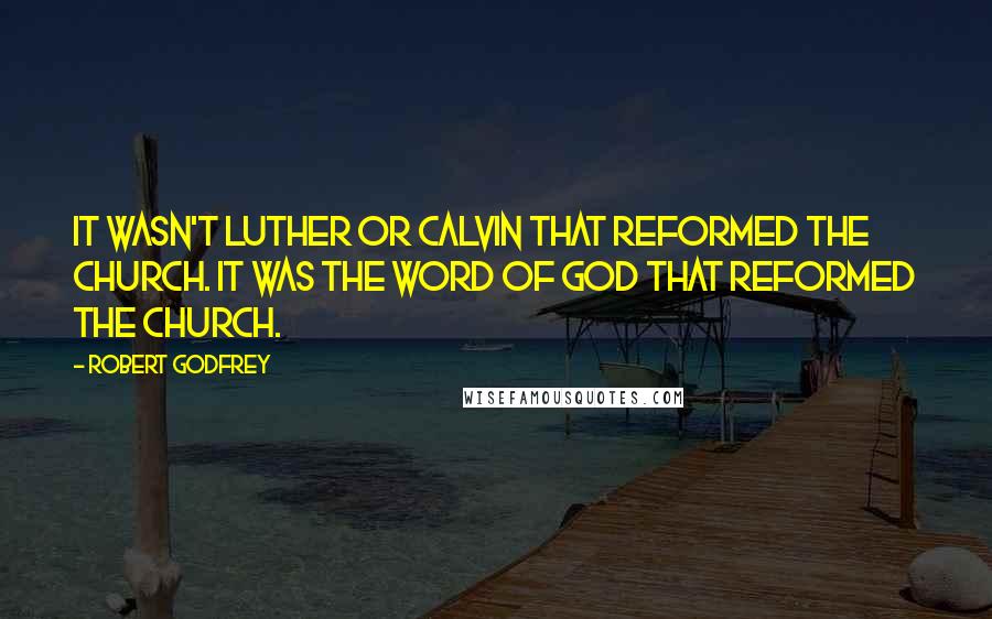 Robert Godfrey Quotes: It wasn't Luther or Calvin that reformed the church. It was the Word of God that reformed the church.