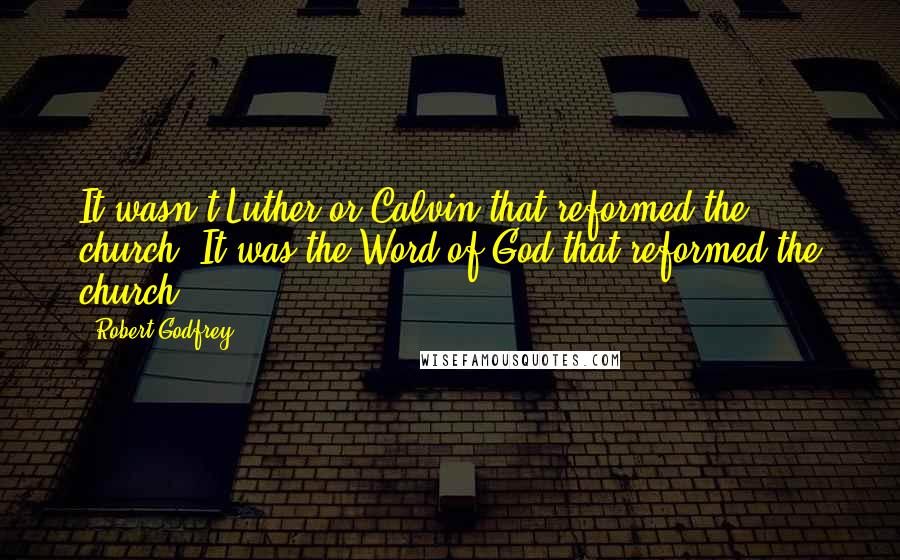 Robert Godfrey Quotes: It wasn't Luther or Calvin that reformed the church. It was the Word of God that reformed the church.